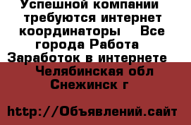 Успешной компании, требуются интернет координаторы! - Все города Работа » Заработок в интернете   . Челябинская обл.,Снежинск г.